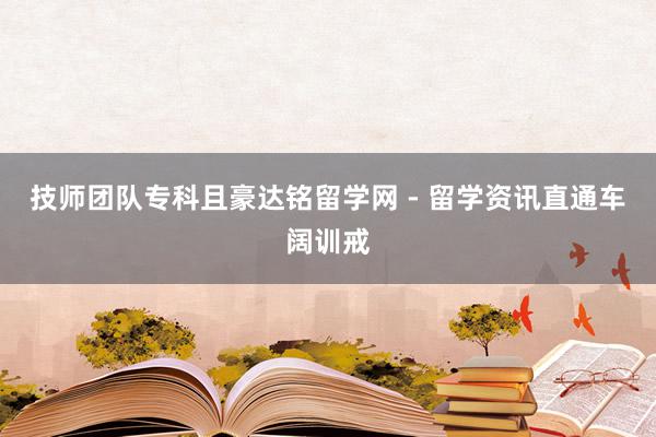 技师团队专科且豪达铭留学网 - 留学资讯直通车阔训戒